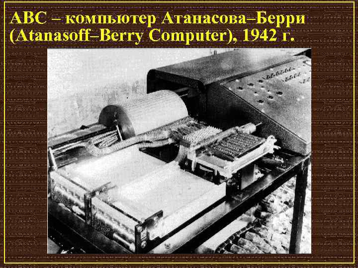 ABC – компьютер Атанасова–Берри (Atanasoff–Berry Computer), 1942 г. 