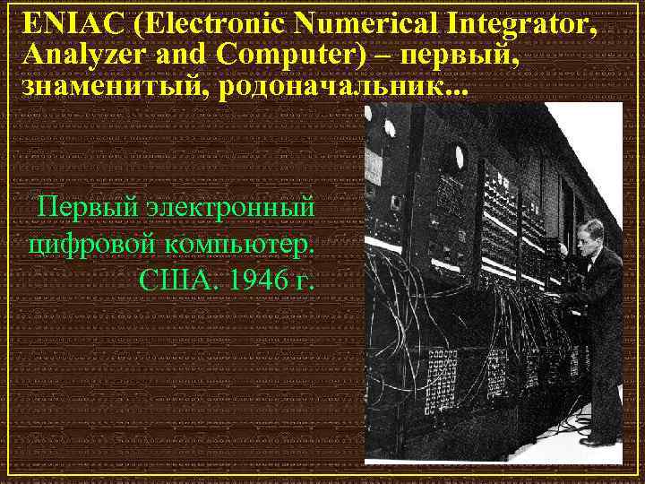 ENIAC (Electronic Numerical Integrator, Analyzer and Computer) – первый, знаменитый, родоначальник. . . Первый