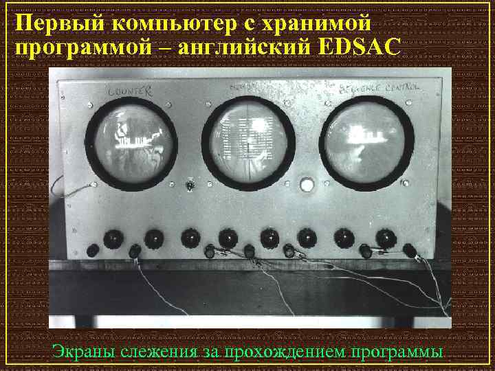 Первый компьютер с хранимой программой – английский EDSAC Экраны слежения за прохождением программы 