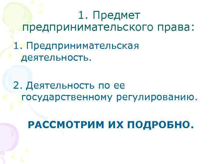 1. Предмет предпринимательского права: 1. Предпринимательская деятельность. 2. Деятельность по ее государственному регулированию. РАССМОТРИМ