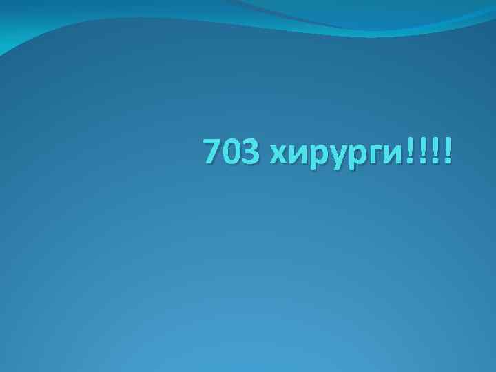 703 хирурги!!!! 