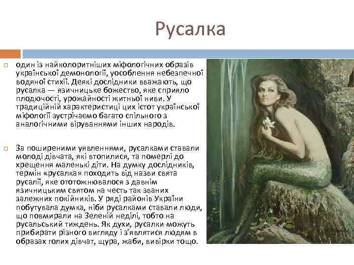Русалка один із найколоритніших міфологічних образів української демонології, уособлення небезпечної водяної стихії. Деякі дослідники