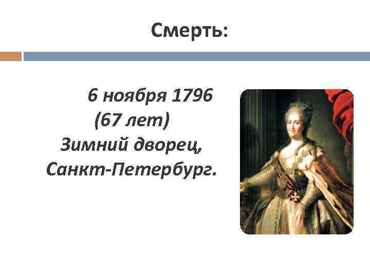 Смерть: 6 ноября 1796 (67 лет) Зимний дворец, Санкт-Петербург. 