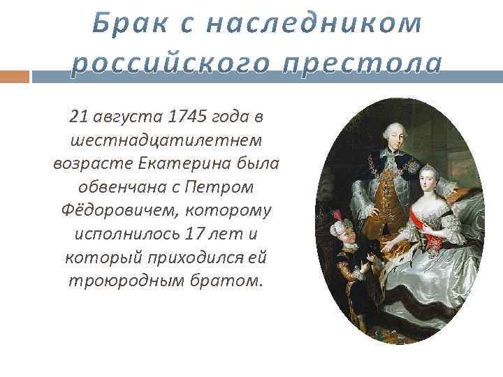 21 августа 1745 года в шестнадцатилетнем возрасте Екатерина была обвенчана с Петром Фёдоровичем, которому