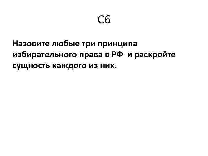 С 6 Назовите любые три принципа избирательного права в РФ и раскройте сущность каждого