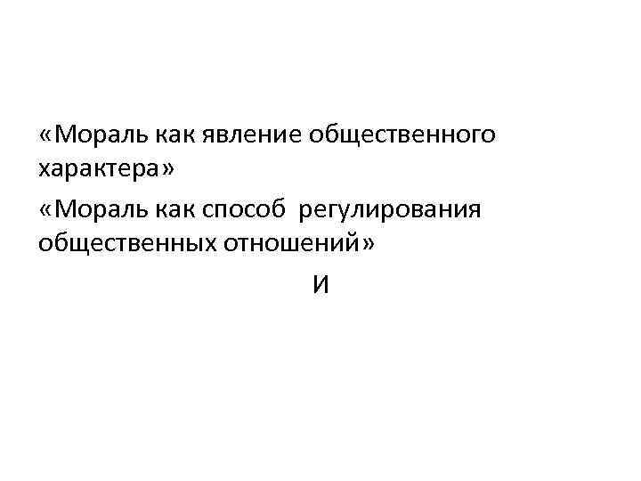  «Мораль как явление общественного характера» «Мораль как способ регулирования общественных отношений» И 