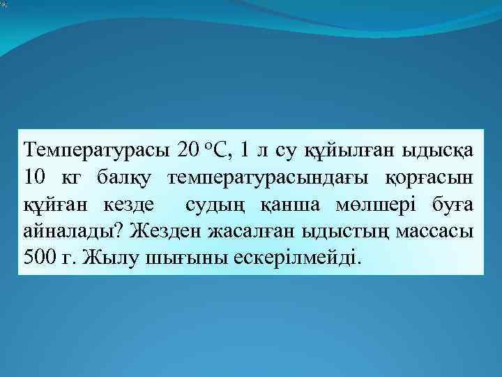  Температурасы 20 0 С, 1 л су құйылған ыдысқа 10 кг балқу температурасындағы