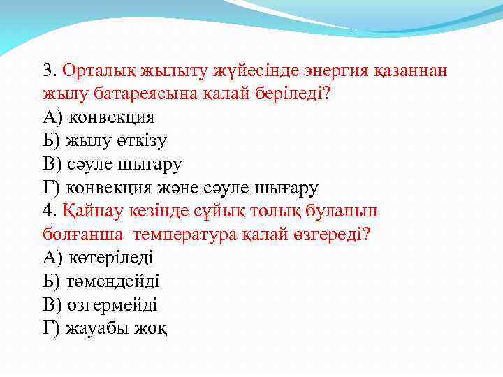 3. Орталық жылыту жүйесінде энергия қазаннан жылу батареясына қалай беріледі? А) конвекция Б) жылу