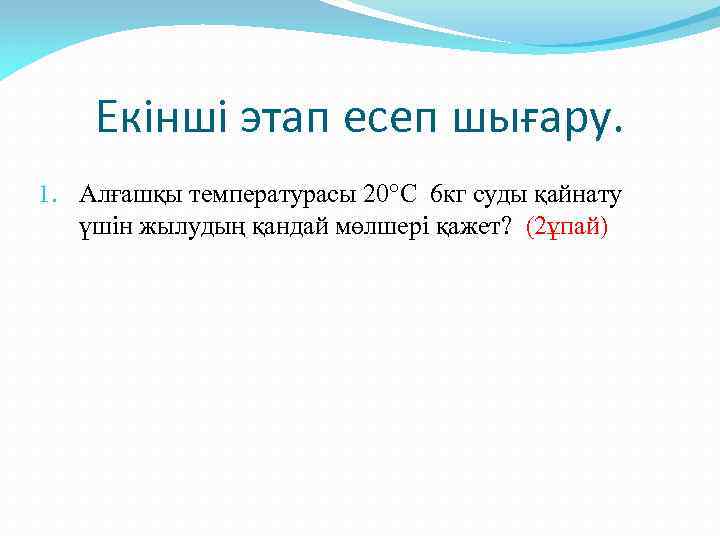Екінші этап есеп шығару. 1. Алғашқы температурасы 20°C 6 кг суды қайнату үшін жылудың