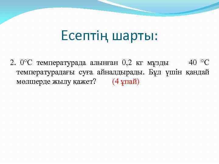 Есептің шарты: 2. 0°C температурада алынған 0, 2 кг мұзды 40 °C температурадағы суға