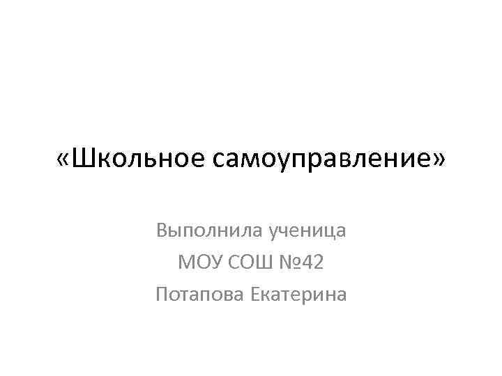  «Школьное самоуправление» Выполнила ученица МОУ СОШ № 42 Потапова Екатерина 