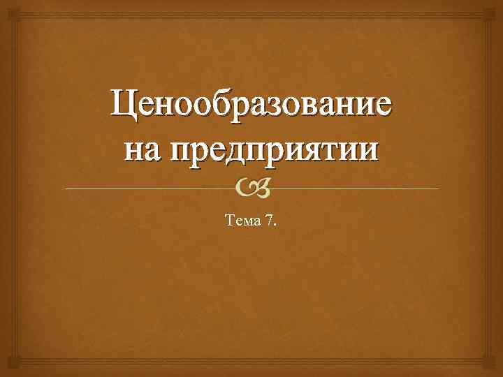 Ценообразование на предприятии Тема 7. 