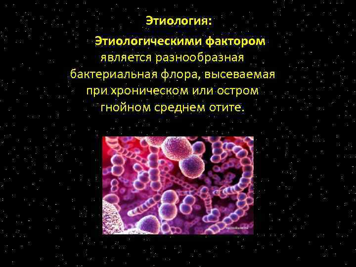 Этиология: Этиологическими фактором является разнообразная бактериальная флора, высеваемая при хроническом или остром гнойном среднем