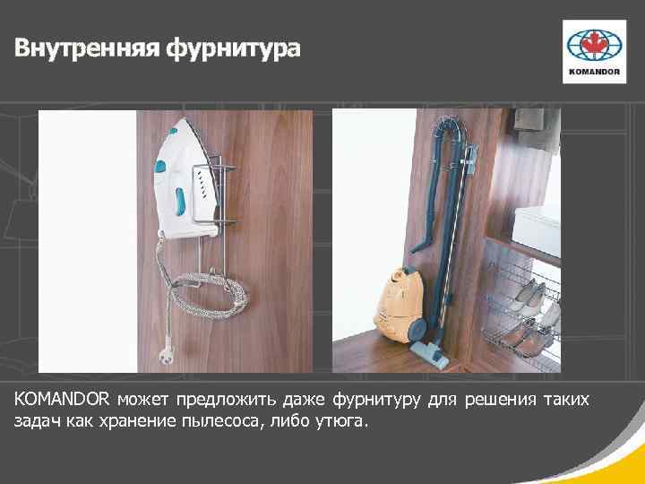 Внутренняя фурнитура KOMANDOR может предложить даже фурнитуру для решения таких задач как хранение пылесоса,