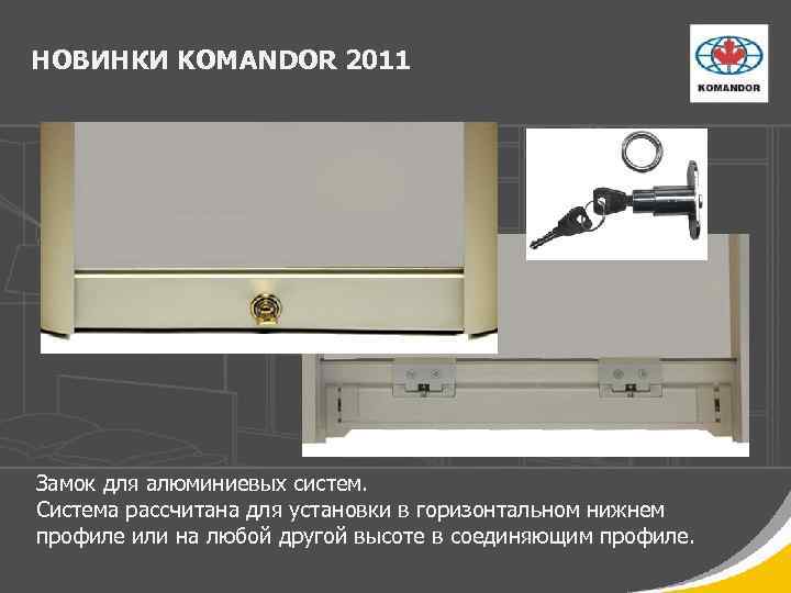 НОВИНКИ KOMANDOR 2011 Замок для алюминиевых систем. Система рассчитана для установки в горизонтальном нижнем