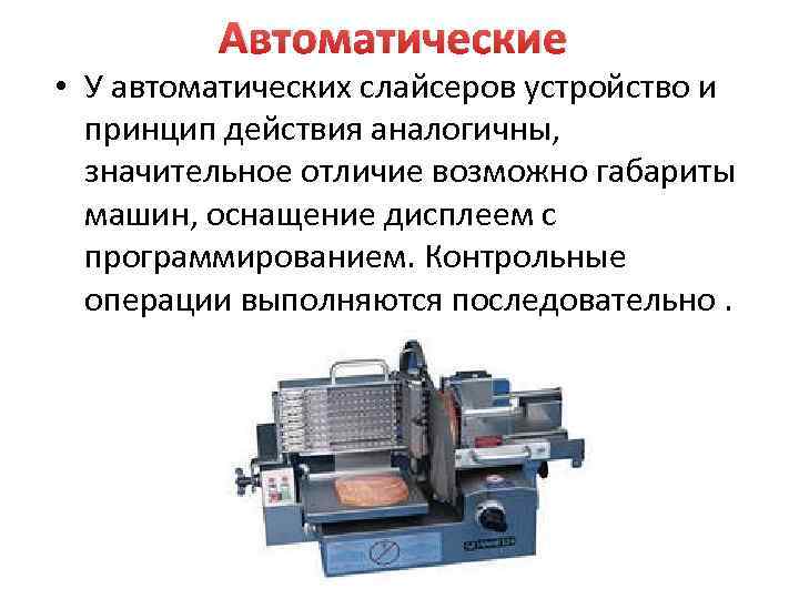 Автоматические • У автоматических слайсеров устройство и принцип действия аналогичны, значительное отличие возможно габариты