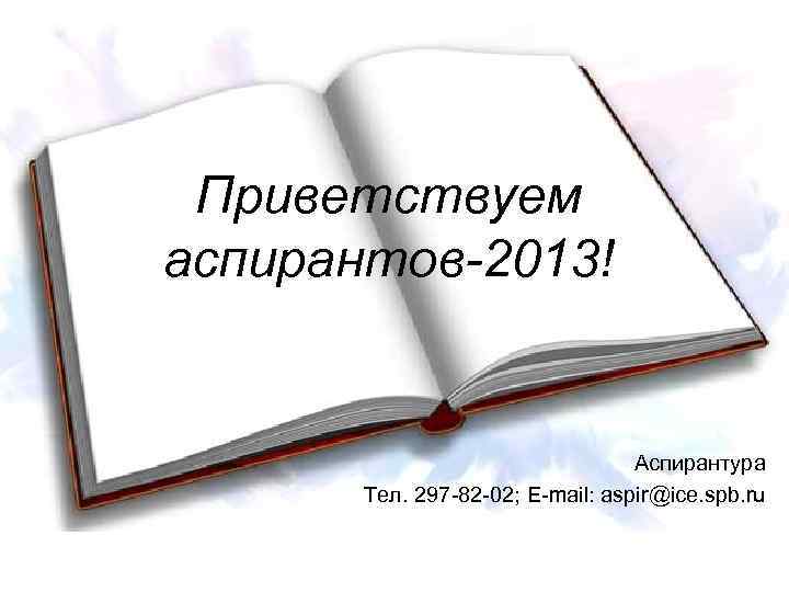 Приветствуем аспирантов-2013! Aспирантурa Тел. 297 -82 -02; E-mail: aspir@ice. spb. ru 