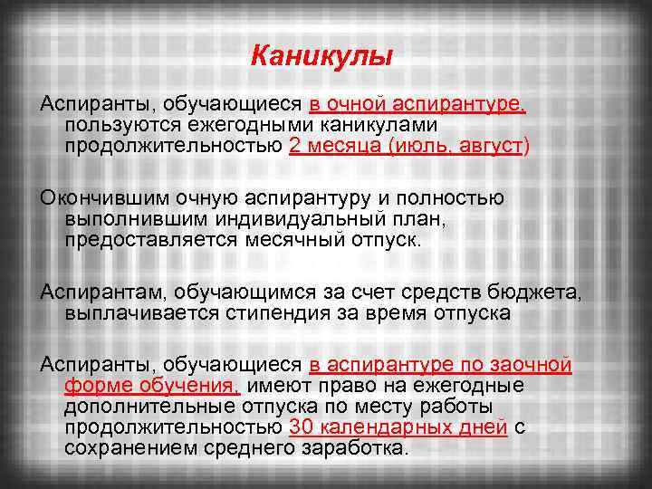 Каникулы Аспиранты, обучающиеся в очной аспирантуре, пользуются ежегодными каникулами продолжительностью 2 месяца (июль, август)