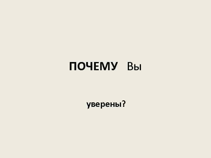 ПОЧЕМУ Вы уверены? 