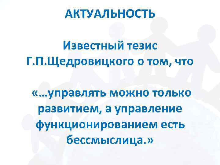 АКТУАЛЬНОСТЬ Известный тезис Г. П. Щедровицкого о том, что «…управлять можно только развитием, а