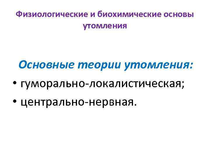 Физиологические и биохимические основы утомления Основные теории утомления: • гуморально-локалистическая; • центрально-нервная. 