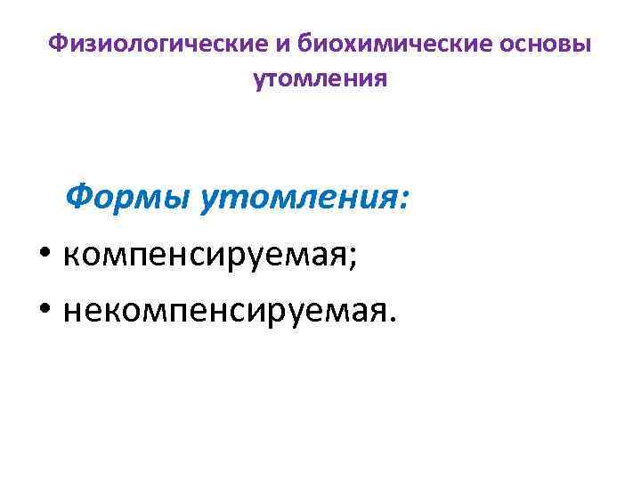 Физиологические и биохимические основы утомления Формы утомления: • компенсируемая; • некомпенсируемая. 