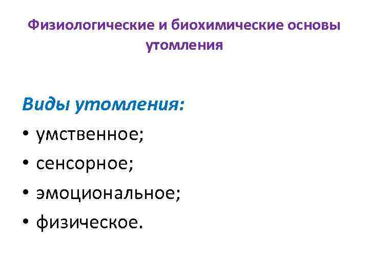 Физиологические и биохимические основы утомления Виды утомления: • умственное; • сенсорное; • эмоциональное; •