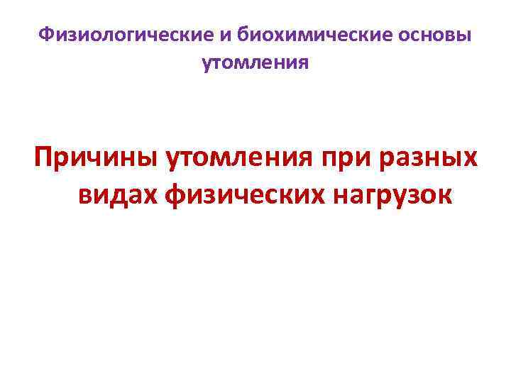 Физиологические и биохимические основы утомления Причины утомления при разных видах физических нагрузок 