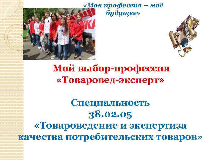  «Моя профессия – моё будущее» Мой выбор-профессия «Товаровед-эксперт» Специальность 38. 02. 05 «Товароведение