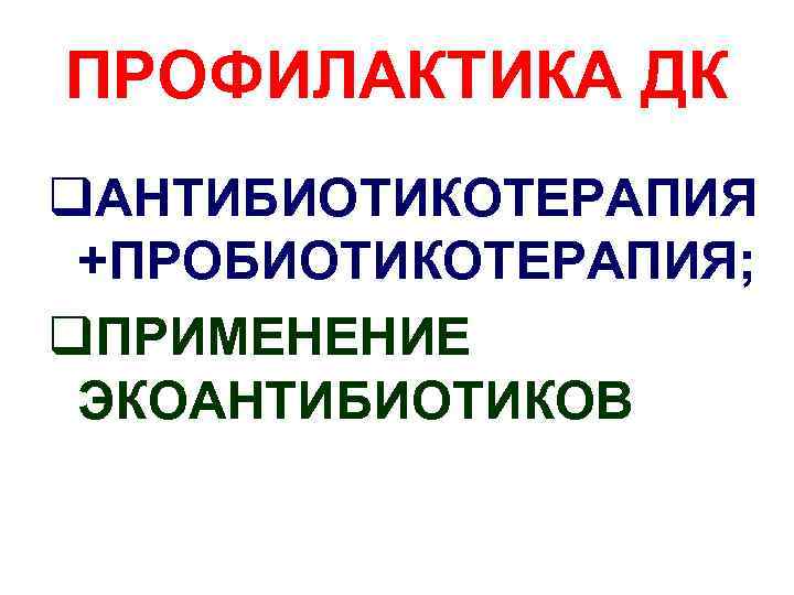 ПРОФИЛАКТИКА ДК q. АНТИБИОТИКОТЕРАПИЯ +ПРОБИОТИКОТЕРАПИЯ; q. ПРИМЕНЕНИЕ ЭКОАНТИБИОТИКОВ 