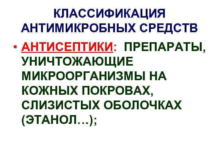 КЛАССИФИКАЦИЯ АНТИМИКРОБНЫХ СРЕДСТВ • АНТИСЕПТИКИ: ПРЕПАРАТЫ, УНИЧТОЖАЮЩИЕ МИКРООРГАНИЗМЫ НА КОЖНЫХ ПОКРОВАХ, СЛИЗИСТЫХ ОБОЛОЧКАХ (ЭТАНОЛ…);