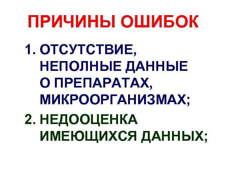 ПРИЧИНЫ ОШИБОК 1. ОТСУТСТВИЕ, НЕПОЛНЫЕ ДАННЫЕ О ПРЕПАРАТАХ, МИКРООРГАНИЗМАХ; 2. НЕДООЦЕНКА ИМЕЮЩИХСЯ ДАННЫХ; 