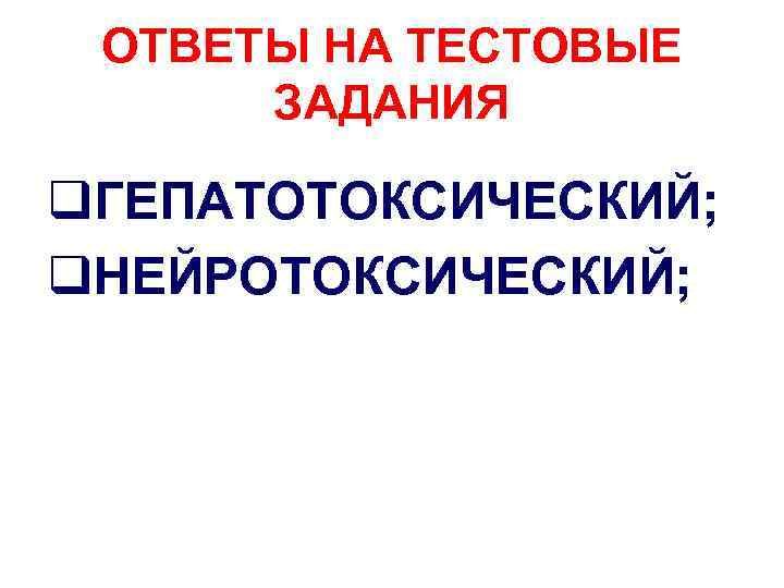 ОТВЕТЫ НА ТЕСТОВЫЕ ЗАДАНИЯ q. ГЕПАТОТОКСИЧЕСКИЙ; q. НЕЙРОТОКСИЧЕСКИЙ; 