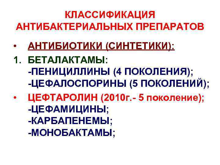 КЛАССИФИКАЦИЯ АНТИБАКТЕРИАЛЬНЫХ ПРЕПАРАТОВ • АНТИБИОТИКИ (СИНТЕТИКИ): 1. БЕТАЛАКТАМЫ: -ПЕНИЦИЛЛИНЫ (4 ПОКОЛЕНИЯ); -ЦЕФАЛОСПОРИНЫ (5 ПОКОЛЕНИЙ);