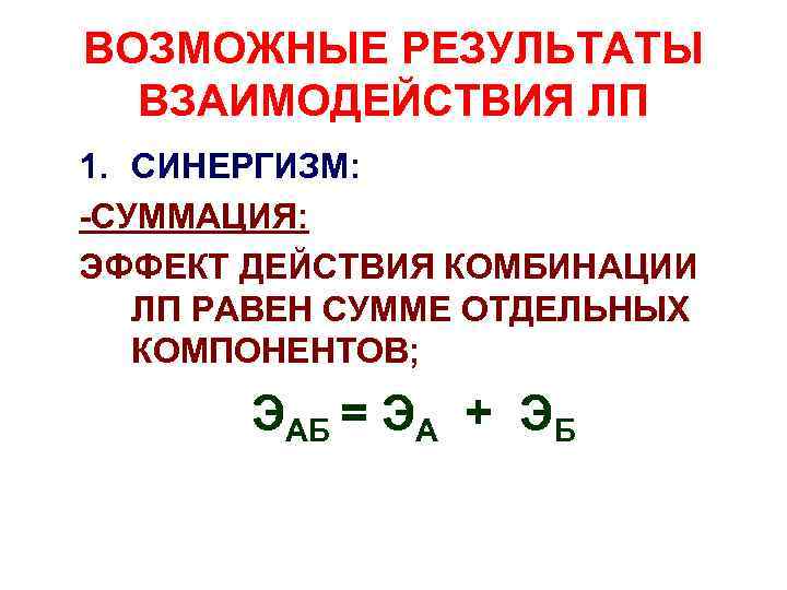 ВОЗМОЖНЫЕ РЕЗУЛЬТАТЫ ВЗАИМОДЕЙСТВИЯ ЛП 1. СИНЕРГИЗМ: -СУММАЦИЯ: ЭФФЕКТ ДЕЙСТВИЯ КОМБИНАЦИИ ЛП РАВЕН СУММЕ ОТДЕЛЬНЫХ