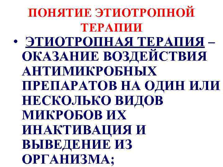 ПОНЯТИЕ ЭТИОТРОПНОЙ ТЕРАПИИ • ЭТИОТРОПНАЯ ТЕРАПИЯ – ОКАЗАНИЕ ВОЗДЕЙСТВИЯ АНТИМИКРОБНЫХ ПРЕПАРАТОВ НА ОДИН ИЛИ