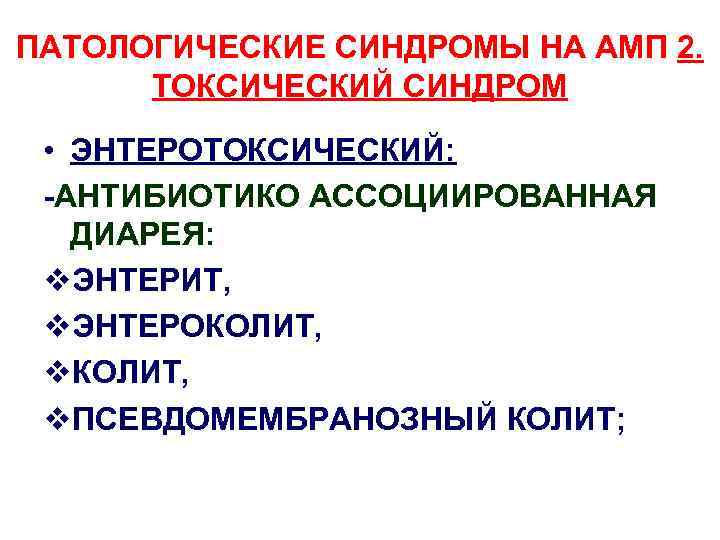 ПАТОЛОГИЧЕСКИЕ СИНДРОМЫ НА АМП 2. ТОКСИЧЕСКИЙ СИНДРОМ • ЭНТЕРОТОКСИЧЕСКИЙ: -АНТИБИОТИКО АССОЦИИРОВАННАЯ ДИАРЕЯ: v. ЭНТЕРИТ,