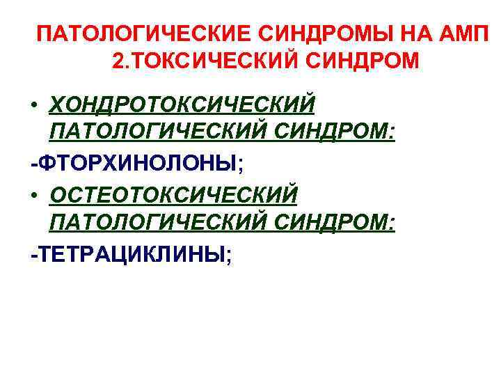 ПАТОЛОГИЧЕСКИЕ СИНДРОМЫ НА АМП 2. ТОКСИЧЕСКИЙ СИНДРОМ • ХОНДРОТОКСИЧЕСКИЙ ПАТОЛОГИЧЕСКИЙ СИНДРОМ: -ФТОРХИНОЛОНЫ; • ОСТЕОТОКСИЧЕСКИЙ