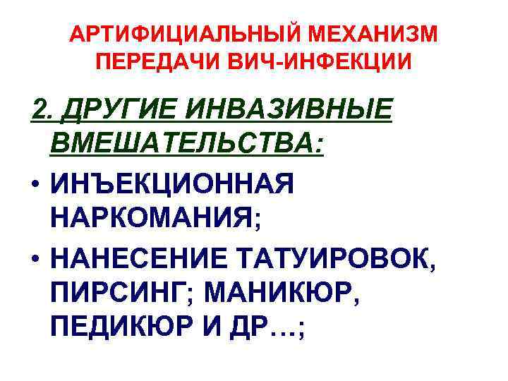 АРТИФИЦИАЛЬНЫЙ МЕХАНИЗМ ПЕРЕДАЧИ ВИЧ-ИНФЕКЦИИ 2. ДРУГИЕ ИНВАЗИВНЫЕ ВМЕШАТЕЛЬСТВА: • ИНЪЕКЦИОННАЯ НАРКОМАНИЯ; • НАНЕСЕНИЕ ТАТУИРОВОК,