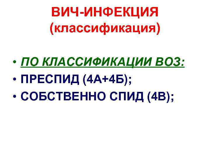 ВИЧ-ИНФЕКЦИЯ (классификация) • ПО КЛАССИФИКАЦИИ ВОЗ: • ПРЕСПИД (4 А+4 Б); • СОБСТВЕННО СПИД