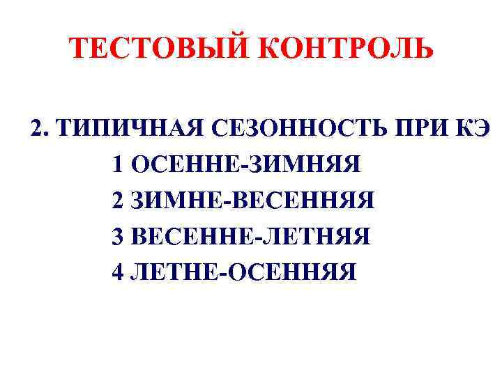 ТЕСТОВЫЙ КОНТРОЛЬ 2. ТИПИЧНАЯ СЕЗОННОСТЬ ПРИ КЭ 1 ОСЕННЕ-ЗИМНЯЯ 2 ЗИМНЕ-ВЕСЕННЯЯ 3 ВЕСЕННЕ-ЛЕТНЯЯ 4