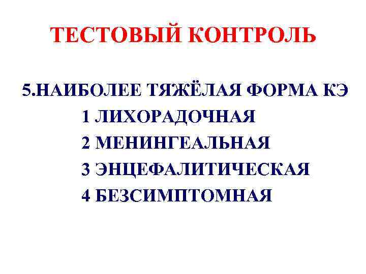 ТЕСТОВЫЙ КОНТРОЛЬ 5. НАИБОЛЕЕ ТЯЖЁЛАЯ ФОРМА КЭ 1 ЛИХОРАДОЧНАЯ 2 МЕНИНГЕАЛЬНАЯ 3 ЭНЦЕФАЛИТИЧЕСКАЯ 4