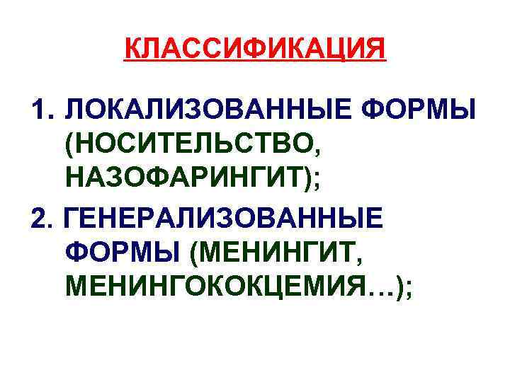 КЛАССИФИКАЦИЯ 1. ЛОКАЛИЗОВАННЫЕ ФОРМЫ (НОСИТЕЛЬСТВО, НАЗОФАРИНГИТ); 2. ГЕНЕРАЛИЗОВАННЫЕ ФОРМЫ (МЕНИНГИТ, МЕНИНГОКОКЦЕМИЯ…); 