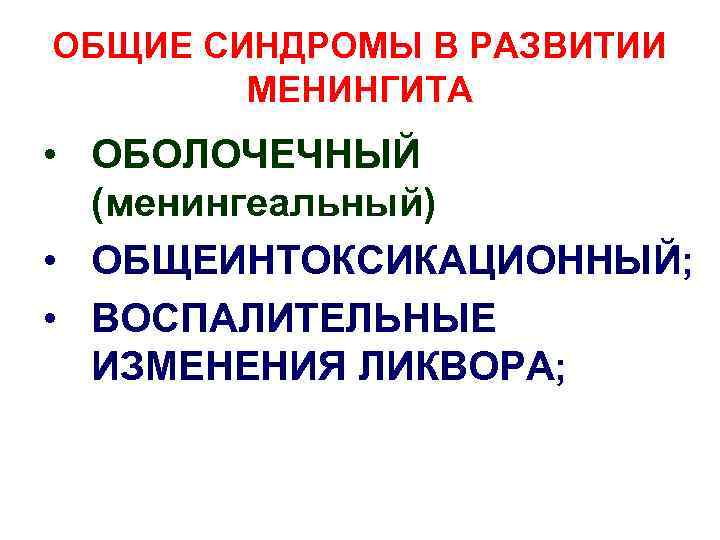 ОБЩИЕ СИНДРОМЫ В РАЗВИТИИ МЕНИНГИТА • ОБОЛОЧЕЧНЫЙ (менингеальный) • ОБЩЕИНТОКСИКАЦИОННЫЙ; • ВОСПАЛИТЕЛЬНЫЕ ИЗМЕНЕНИЯ ЛИКВОРА;