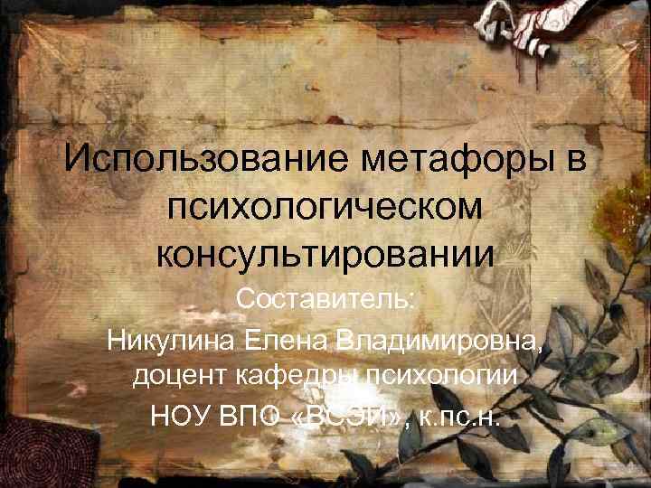 Использование метафоры в психологическом консультировании Составитель: Никулина Елена Владимировна, доцент кафедры психологии НОУ ВПО