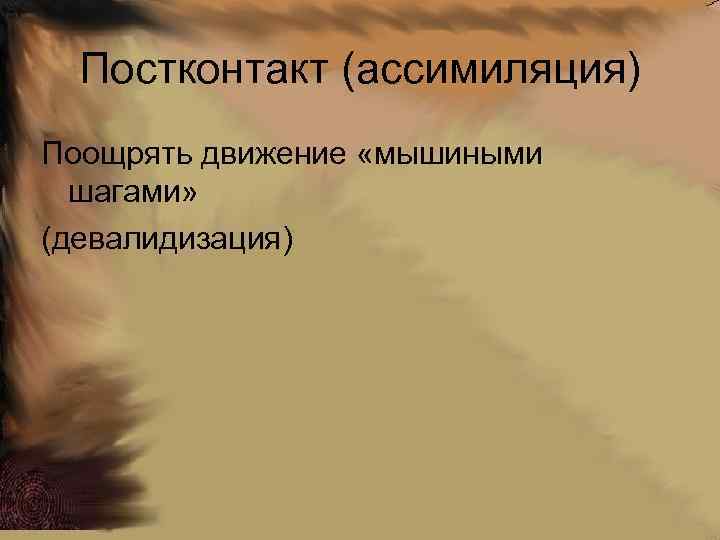 Постконтакт (ассимиляция) Поощрять движение «мышиными шагами» (девалидизация) 