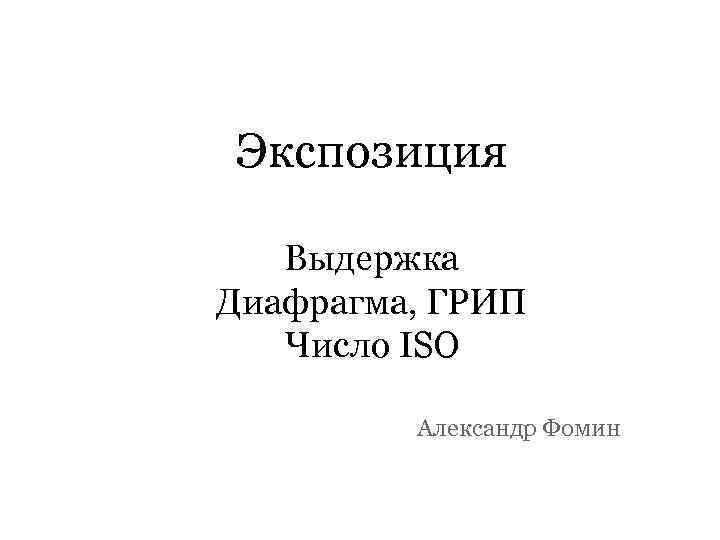 Экспозиция Выдержка Диафрагма, ГРИП Число ISO Александр Фомин 