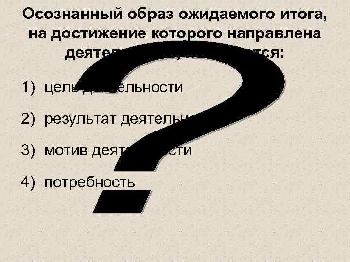 Осознанный образ ожидаемого итога, на достижение которого направлена деятельность, называется: 1) цель деятельности 2)