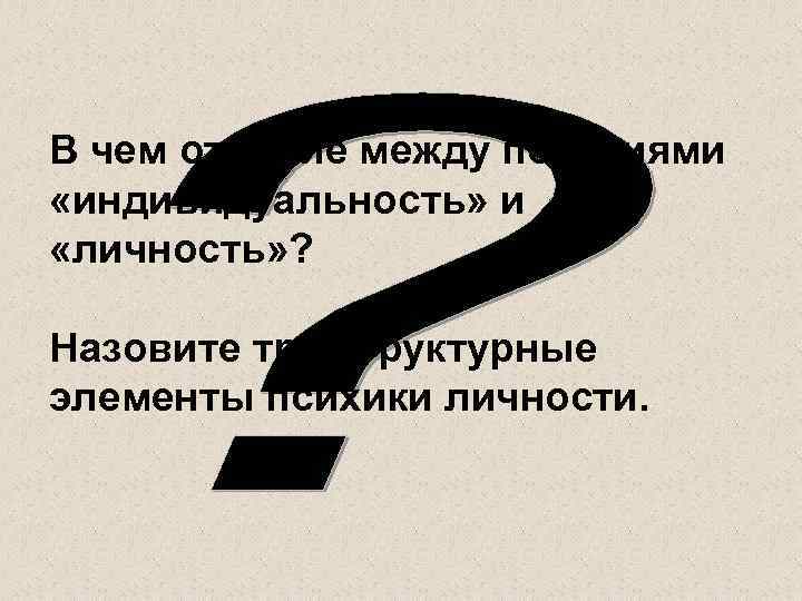 В чем отличие между понятиями «индивидуальность» и «личность» ? Назовите три структурные элементы психики