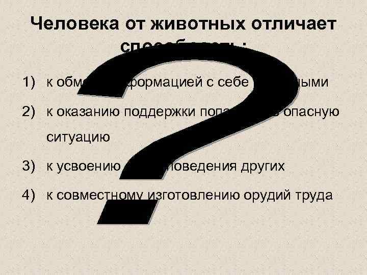 Человека от животных отличает способность: 1) к обмену информацией с себе подобными 2) к